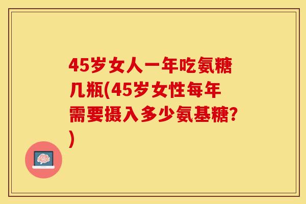 45岁女人一年吃氨糖几瓶(45岁女性每年需要摄入多少氨基糖？)