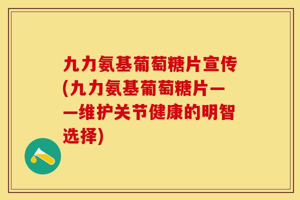 九力氨基葡萄糖片宣传(九力氨基葡萄糖片——维护关节健康的明智选择)