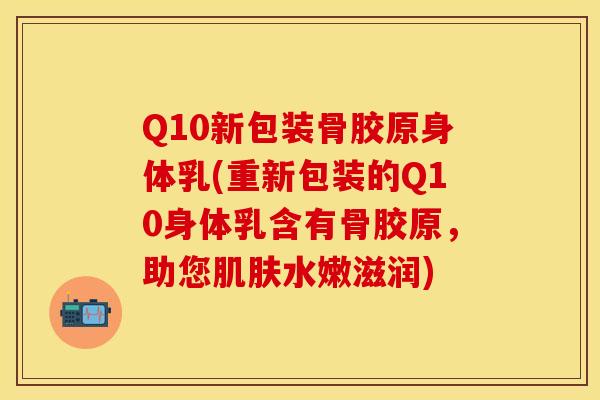 Q10新包装骨胶原身体乳(重新包装的Q10身体乳含有骨胶原，助您肌肤水嫩滋润)
