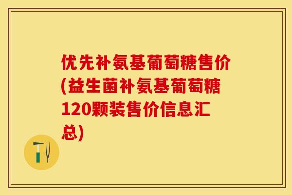 优先补氨基葡萄糖售价(益生菌补氨基葡萄糖120颗装售价信息汇总)