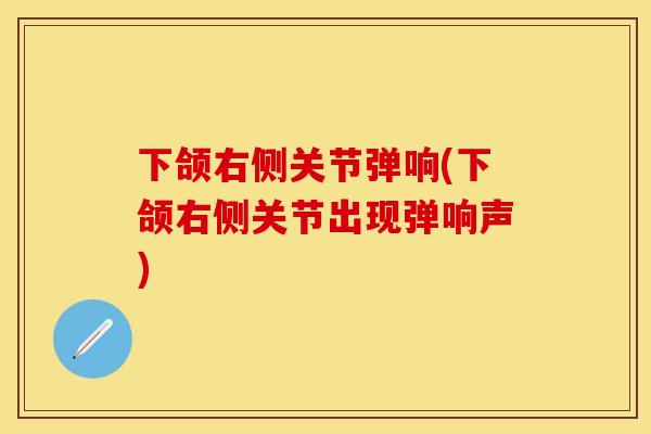 下颌右侧关节弹响(下颌右侧关节出现弹响声)
