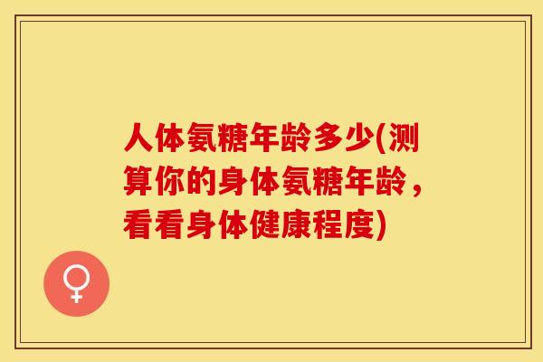 人体氨糖年龄多少(测算你的身体氨糖年龄，看看身体健康程度)