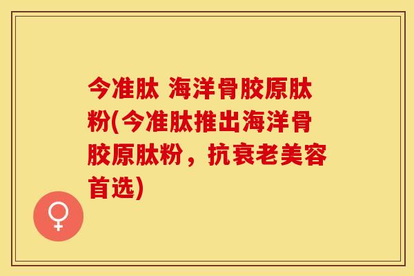 今准肽 海洋骨胶原肽粉(今准肽推出海洋骨胶原肽粉，抗衰老美容首选)