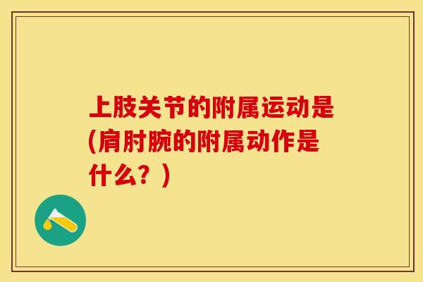 上肢关节的附属运动是(肩肘腕的附属动作是什么？)