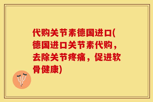 代购关节素德国进口(德国进口关节素代购，去除关节疼痛，促进软骨健康)