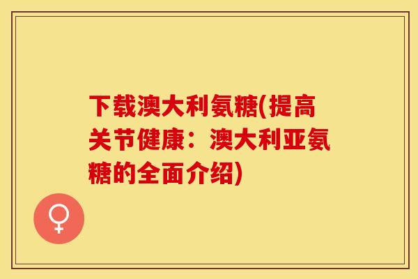下载澳大利氨糖(提高关节健康：澳大利亚氨糖的全面介绍)