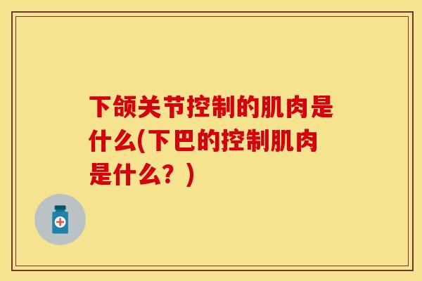 下颌关节控制的肌肉是什么(下巴的控制肌肉是什么？)