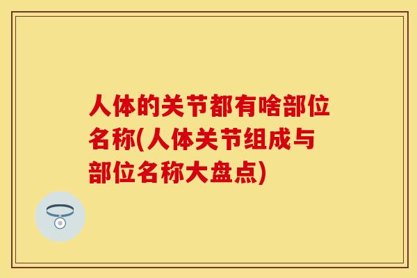 人体的关节都有啥部位名称(人体关节组成与部位名称大盘点)-第1张图片-关节保镖 人体的关节都有啥部位名称(人体关节组成与部位名称大盘点)-第1张图片-关节保镖