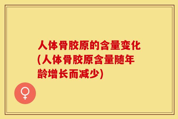 人体骨胶原的含量变化(人体骨胶原含量随年龄增长而减少)