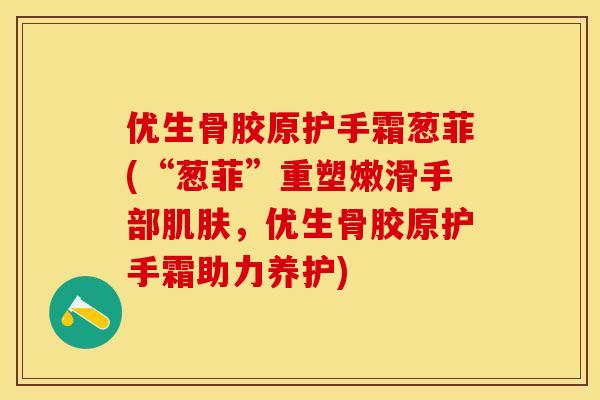 优生骨胶原护手霜葱菲(“葱菲”重塑嫩滑手部肌肤，优生骨胶原护手霜助力养护)