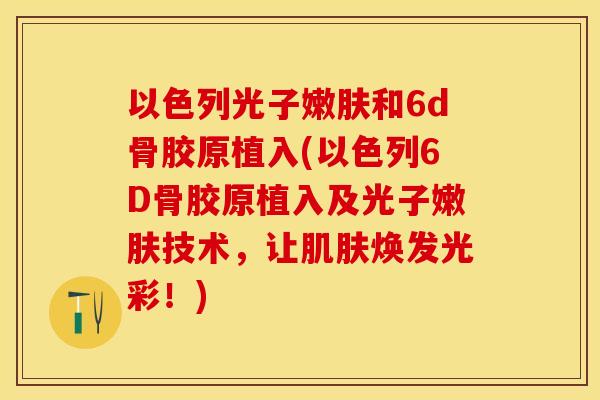 以色列光子嫩肤和6d骨胶原植入(以色列6D骨胶原植入及光子嫩肤技术，让肌肤焕发光彩！)