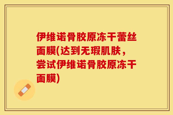 伊维诺骨胶原冻干蕾丝面膜(达到无瑕肌肤,尝试伊维诺骨胶原冻干面膜)-第1张图片-关节保镖 伊维诺骨胶原冻干蕾丝面膜(达到无瑕肌肤,尝试伊维诺骨胶原冻干面膜)-第1张图片-关节保镖