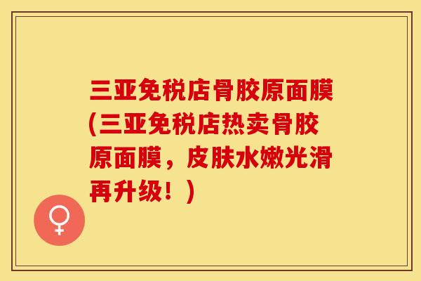 三亚免税店骨胶原面膜(三亚免税店热卖骨胶原面膜，皮肤水嫩光滑再升级！)