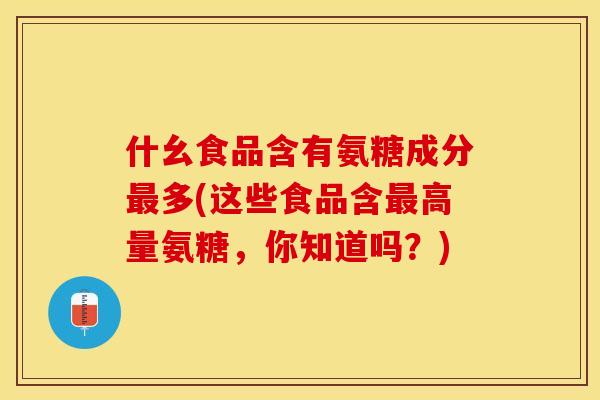 什幺食品含有氨糖成分最多(这些食品含最高量氨糖，你知道吗？)