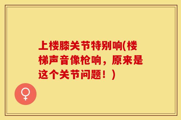 上楼膝关节特别响(楼梯声音像枪响，原来是这个关节问题！)