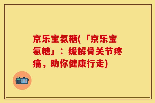 京乐宝氨糖(「京乐宝氨糖」：缓解骨关节疼痛，助你健康行走)