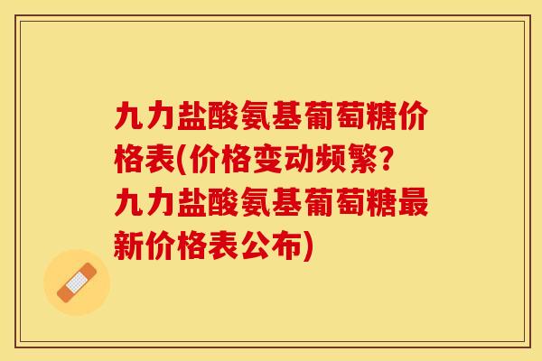 九力盐酸氨基葡萄糖价格表(价格变动频繁？九力盐酸氨基葡萄糖最新价格表公布)