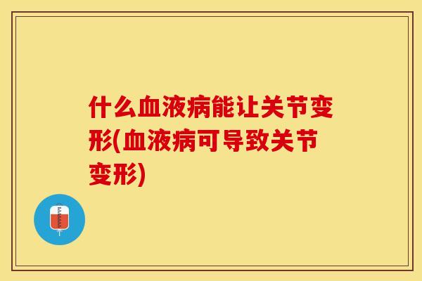 什么血液病能让关节变形(血液病可导致关节变形)