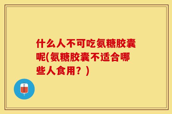 什么人不可吃氨糖胶囊呢(氨糖胶囊不适合哪些人食用？)