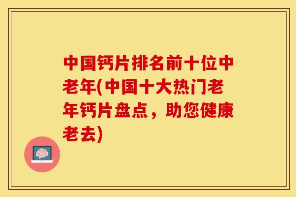 中国钙片排名前十位中老年(中国十大热门老年钙片盘点，助您健康老去)
