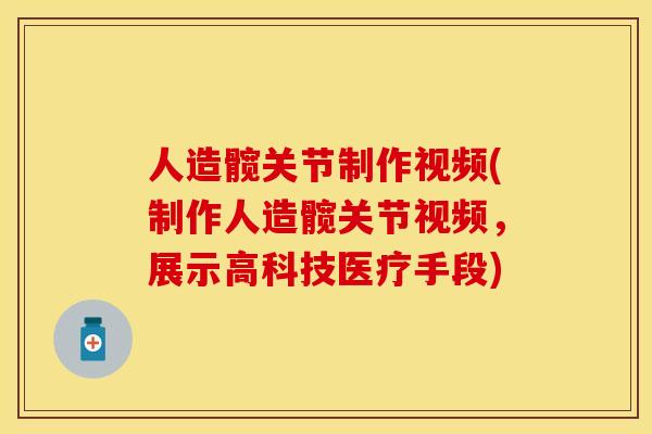 人造髋关节制作视频(制作人造髋关节视频，展示高科技医疗手段)