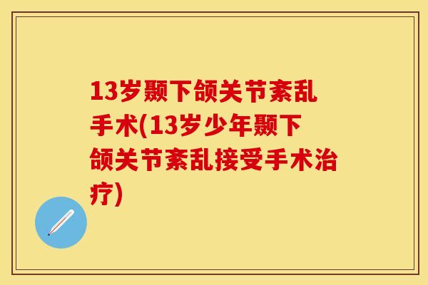 13岁颞下颌关节紊乱手术(13岁少年颞下颌关节紊乱接受手术治疗)