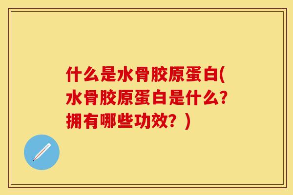 什么是水骨胶原蛋白(水骨胶原蛋白是什么？拥有哪些功效？)