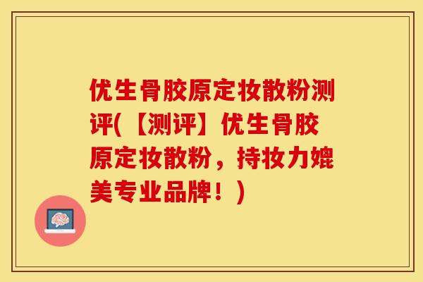 优生骨胶原定妆散粉测评(【测评】优生骨胶原定妆散粉，持妆力媲美专业品牌！)