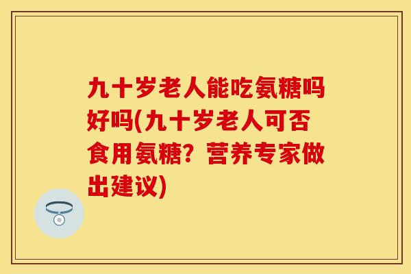 九十岁老人能吃氨糖吗好吗(九十岁老人可否食用氨糖？营养专家做出建议)