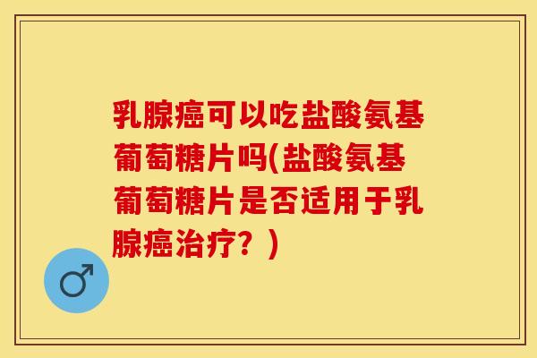乳腺癌可以吃盐酸氨基葡萄糖片吗(盐酸氨基葡萄糖片是否适用于乳腺癌治疗？)
