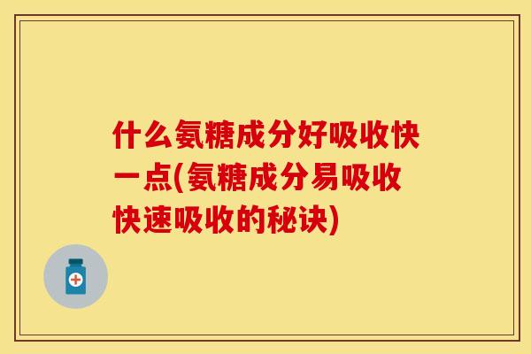 什么氨糖成分好吸收快一点(氨糖成分易吸收快速吸收的秘诀)
