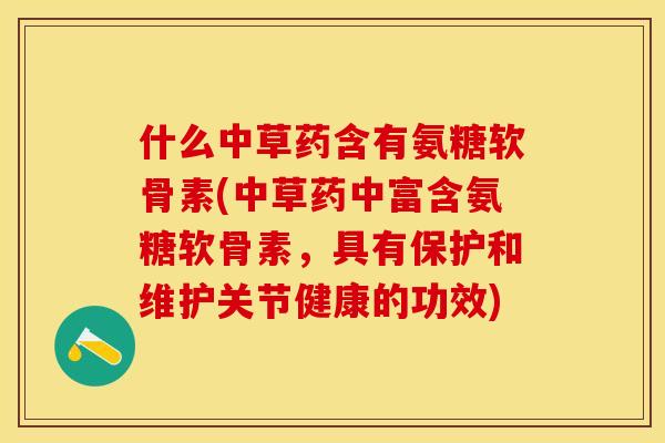 什么中草药含有氨糖软骨素(中草药中富含氨糖软骨素，具有保护和维护关节健康的功效)
