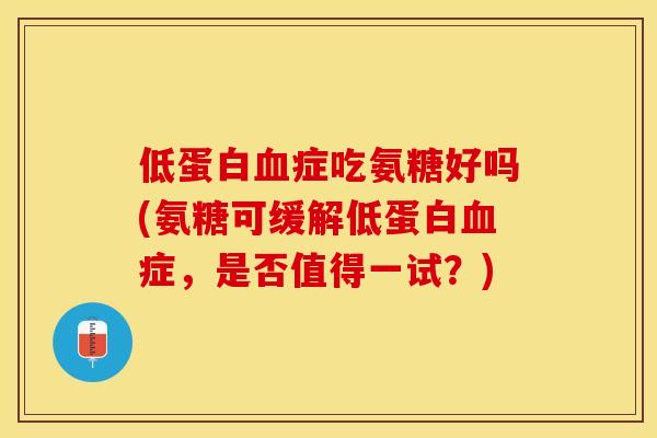 低蛋白血症吃氨糖好吗(氨糖可缓解低蛋白血症，是否值得一试？)