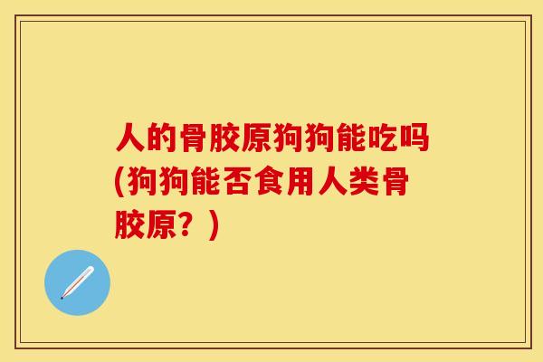 人的骨胶原狗狗能吃吗(狗狗能否食用人类骨胶原？)