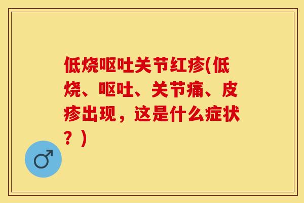 低烧呕吐关节红疹(低烧、呕吐、关节痛、皮疹出现，这是什么症状？)