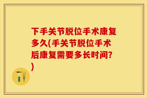 下手关节脱位手术康复多久(手关节脱位手术后康复需要多长时间？)
