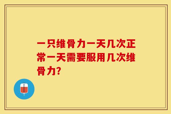 一只维骨力一天几次正常一天需要服用几次维骨力？