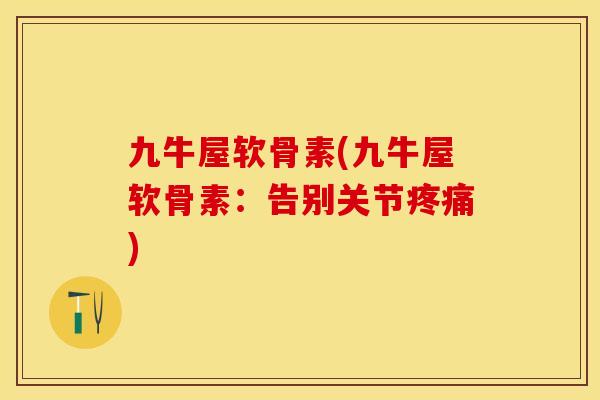 九牛屋软骨素(九牛屋软骨素：告别关节疼痛)