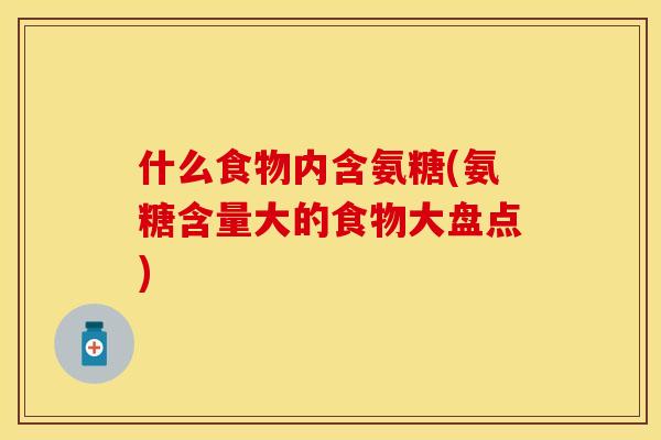 什么食物内含氨糖(氨糖含量大的食物大盘点)