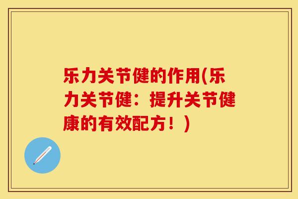 乐力关节健的作用(乐力关节健：提升关节健康的有效配方！)