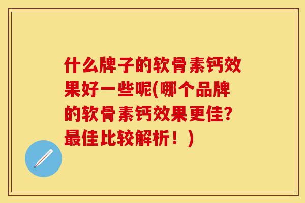 什么牌子的软骨素钙效果好一些呢(哪个品牌的软骨素钙效果更佳？最佳比较解析！)