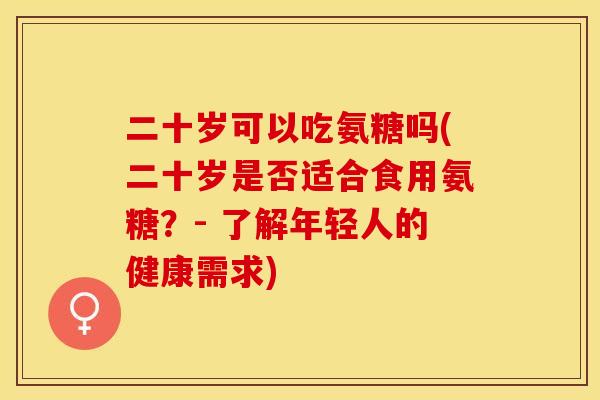 二十岁可以吃氨糖吗(二十岁是否适合食用氨糖？- 了解年轻人的健康需求)