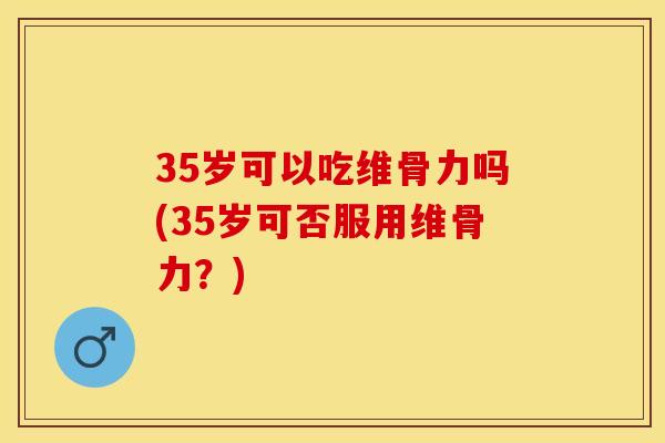 35岁可以吃维骨力吗(35岁可否服用维骨力？)