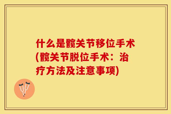 什么是髋关节移位手术(髋关节脱位手术：治疗方法及注意事项)