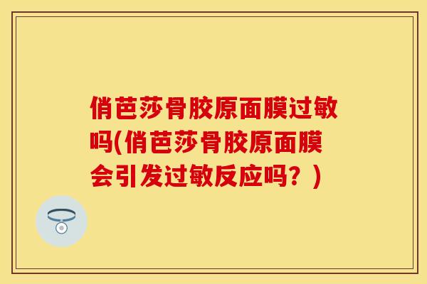 俏芭莎骨胶原面膜过敏吗(俏芭莎骨胶原面膜会引发过敏反应吗？)