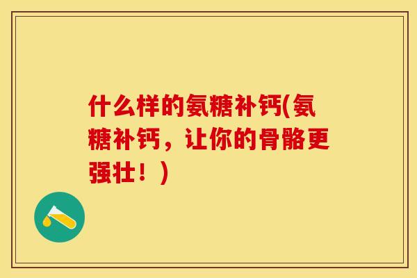 什么样的氨糖补钙(氨糖补钙，让你的骨骼更强壮！)-第1张图片-关节保镖