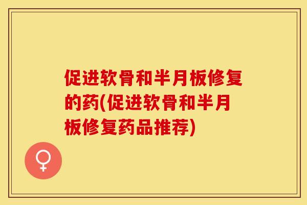 促进软骨和半月板修复的药(促进软骨和半月板修复药品推荐)