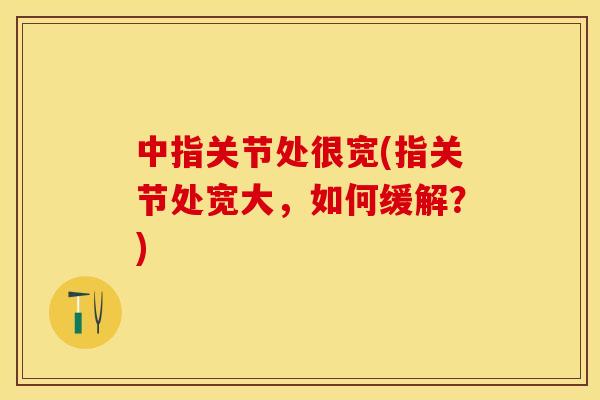 中指关节处很宽(指关节处宽大，如何缓解？)