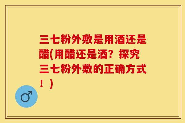 三七粉外敷是用酒还是醋(用醋还是酒？探究三七粉外敷的正确方式！)