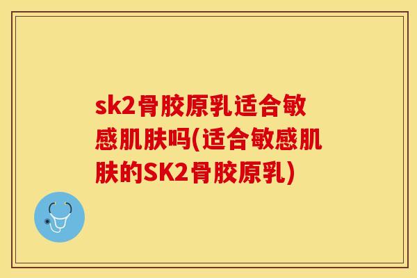 sk2骨胶原乳适合敏感肌肤吗(适合敏感肌肤的SK2骨胶原乳)